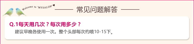 Q.1每天用几次？每次用多少？ 建议早晚各使用一次。整个头部每次约喷10-15下。
