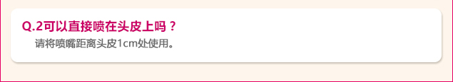 Q.2可以直接喷在头皮上吗？ 请将喷嘴距离头皮1cm处使用。
