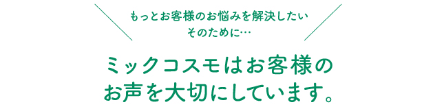 ミックコスモはお客様のお声を大切にしています