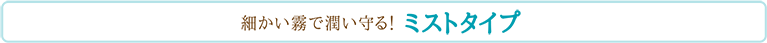 細かい霧で潤い守る！ ミストタイプ