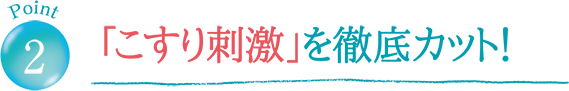 「こすり刺激」を徹底カット！