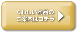 くわしい商品のご案内はコチラ