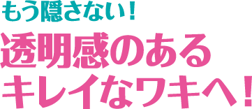 もう隠さない！透明感のあるキレイなワキへ！