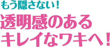 もう隠さない！透明感のあるキレイなワキへ！