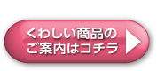 くわしい商品のご案内はコチラ