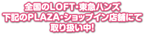 全国のLOFT・東急ハンズ下記のPLAZA・ショップイン店舗にて取り扱い中！