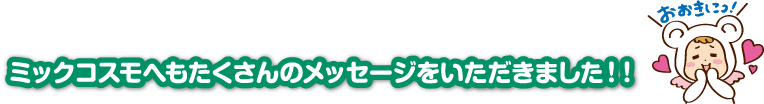 ミックコスモへもたくさんのメッセージをいただきました！！
