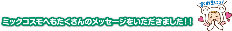 ミックコスモへもたくさんのメッセージをいただきました！！
