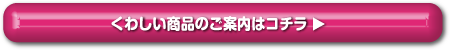 くわしい商品のご案内はコチラ