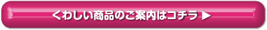 くわしい商品のご案内はコチラ