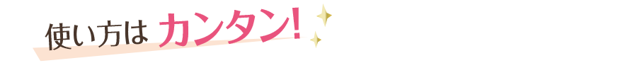 使い方は カンタン！