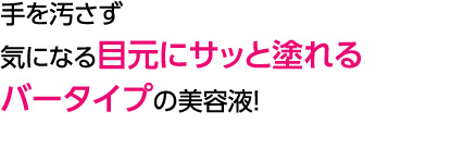 手を汚さず気になる目元にサッと塗れるバータイプの美容液！