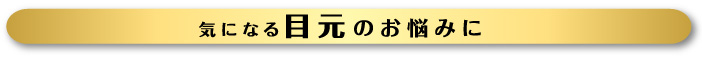 気になる目元のお悩みに