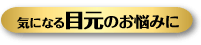 気になる目元のお悩みに