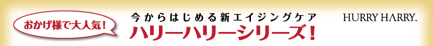 今からはじめる新エイジングケア　ハリーハリーシリーズ！