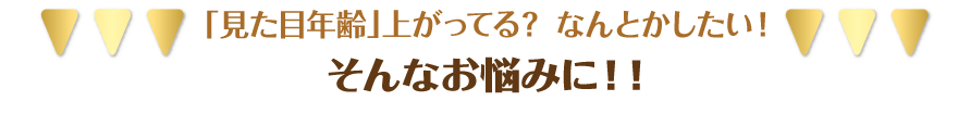 見た目年齢上がってる？なんとかしたい！そんなお悩みに！