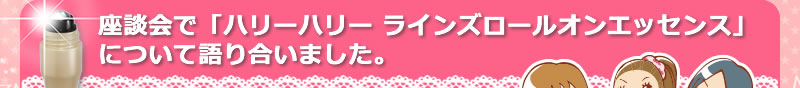 座談会で「ハリーハリー ラインズロールオンエッセンス」について語り合いました。