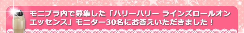 モニプラ内で募集した「ハリーハリー ラインズロールオンエッセンス」モニター30名にお答えいただきました！