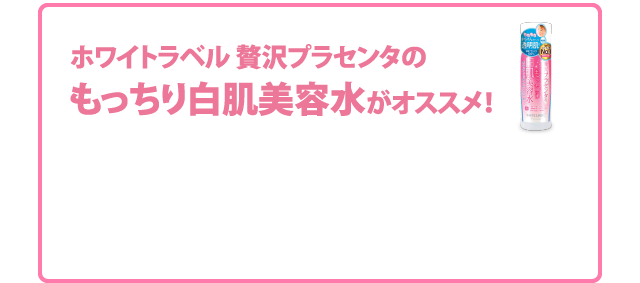 ホワイトラベル 贅沢プラセンタのもっちり白肌美容水がオススメ！