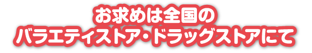 お求めは全国のバラエティストア・ドラッグストアにて