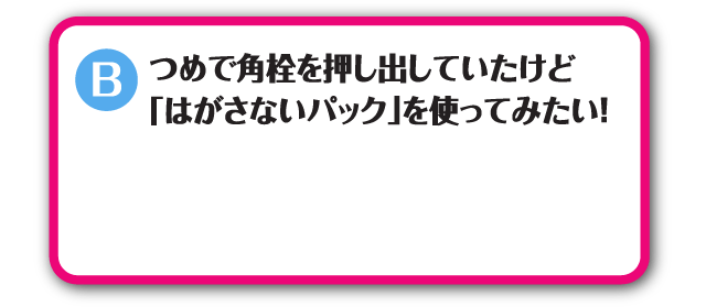 つめで角栓を押し出していたけど「はがさないパック」を使ってみたい！