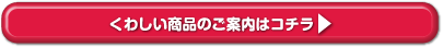 くわしい商品のご案内はコチラ