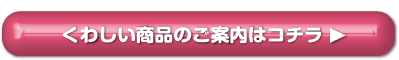 くわしい商品のご案内はコチラ
