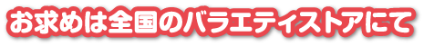 お求めは全国のバラエティストアにて