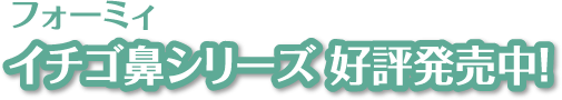 フォーミィ イチゴ鼻シリーズ 好評発売中！