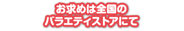 お求めは全国のバラエティストアにて