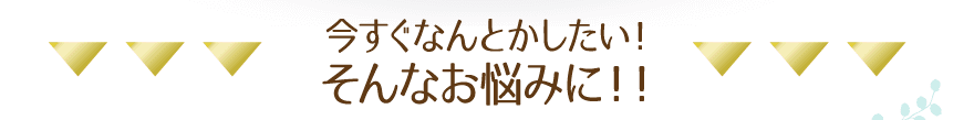 今すぐなんとかしたい！そんなお悩みに！！