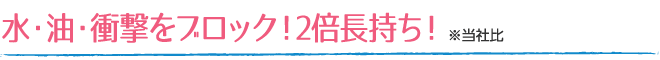 水・油・衝撃をブロック！2倍長持ち！