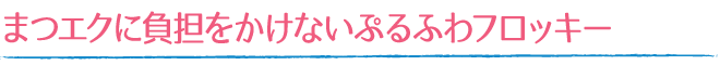 まつエクに負担をかけないぷるふわフロッキー