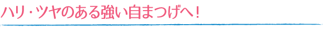 ハリ・ツヤのある強い自まつげへ！