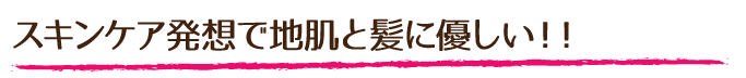 スキンケア発想で地肌と髪に優しい！