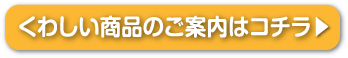 くわしい商品のご案内はコチラ