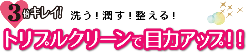 トリプルクリーンで目力アップ！！