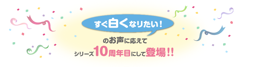 すぐ白くなリたい！のお声に応えてシリーズ10年目にして登場！！