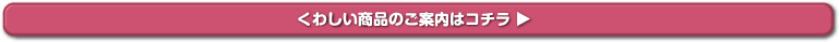 くわしい商品のご案内はコチラ