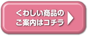 くわしい商品のご案内はコチラ