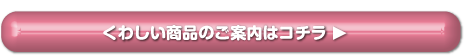 くわしい商品のご案内はコチラ