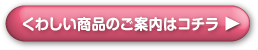 くわしい商品のご案内はコチラ