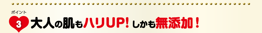 大人の肌もハリUP! しかも無添加！