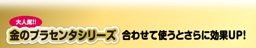 金のプラセンタシリーズ合わせて使うとさらに効果UP！