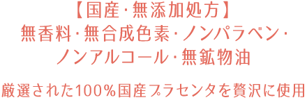 【国産・無添加処方】無香料・無合成色素・ノンパラベン・ノンアルコール・無鉱物油　厳選された100％国産プラセンタを贅沢に使用